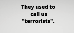 They used to call us “terrorists”.
