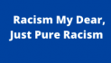 “Racism My Dear,  Just Pure Racism”